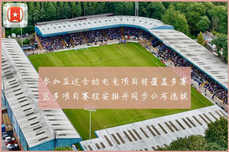 参加亚运会的电竞项目将覆盖多赛区多项目赛程安排并同步公布选拔规则