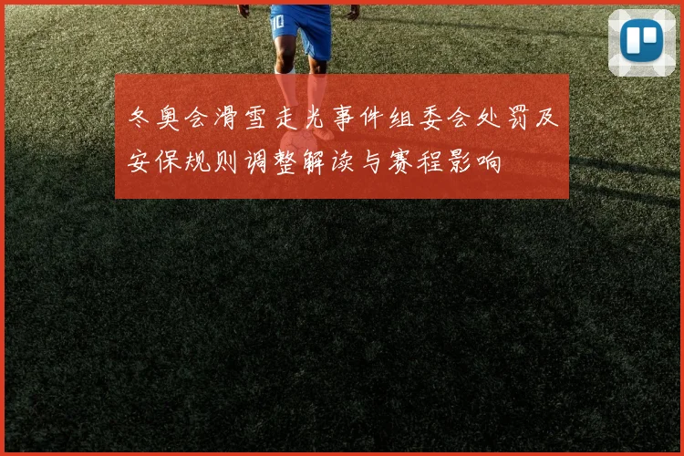 冬奥会滑雪走光事件组委会处罚及安保规则调整解读与赛程影响