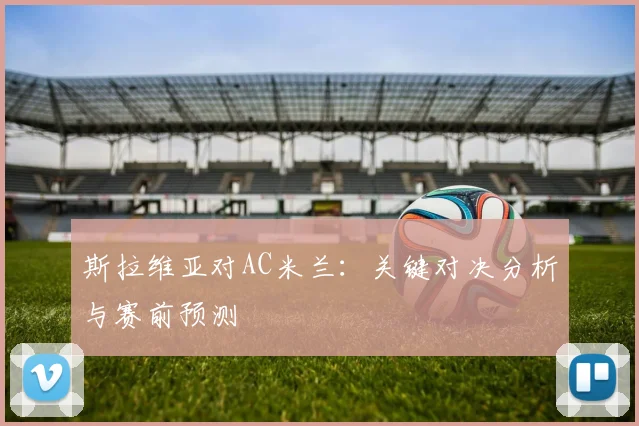 斯拉维亚对AC米兰：关键对决分析与赛前预测