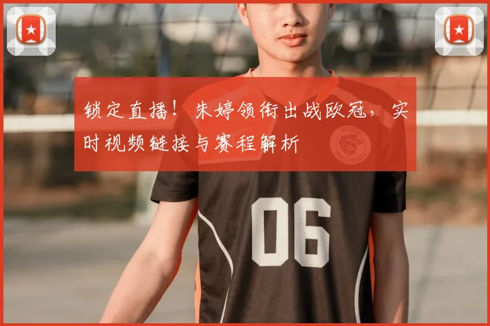 锁定直播！朱婷领衔出战欧冠，实时视频链接与赛程解析