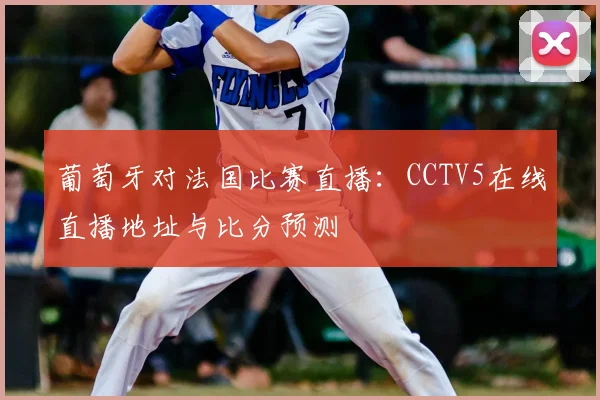 葡萄牙对法国比赛直播：CCTV5在线直播地址与比分预测