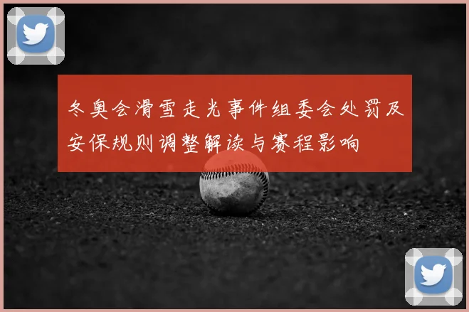 冬奥会滑雪走光事件组委会处罚及安保规则调整解读与赛程影响