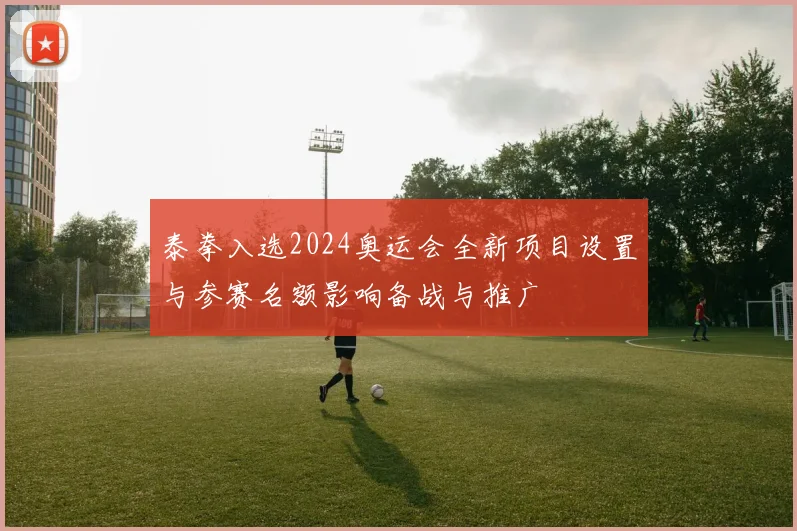 泰拳入选2024奥运会全新项目设置与参赛名额影响备战与推广