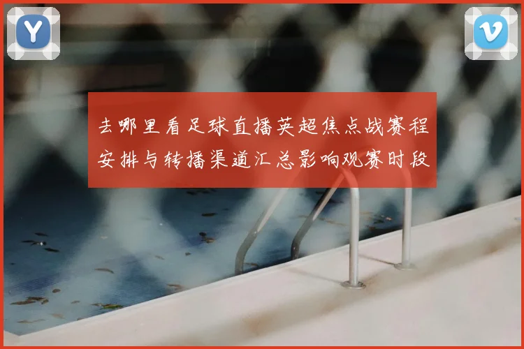 去哪里看足球直播英超焦点战赛程安排与转播渠道汇总影响观赛时段
