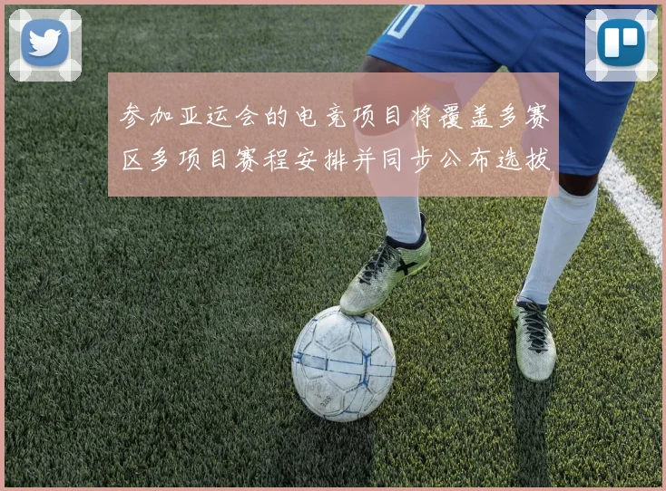 参加亚运会的电竞项目将覆盖多赛区多项目赛程安排并同步公布选拔规则