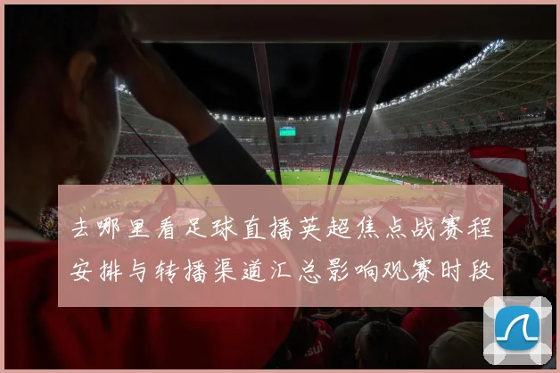 去哪里看足球直播英超焦点战赛程安排与转播渠道汇总影响观赛时段