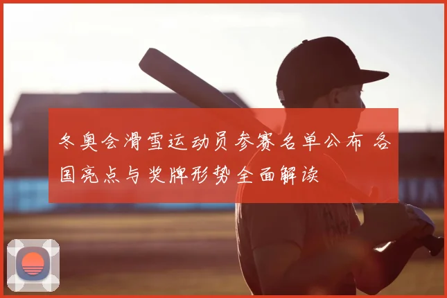 冬奥会滑雪运动员参赛名单公布 各国亮点与奖牌形势全面解读