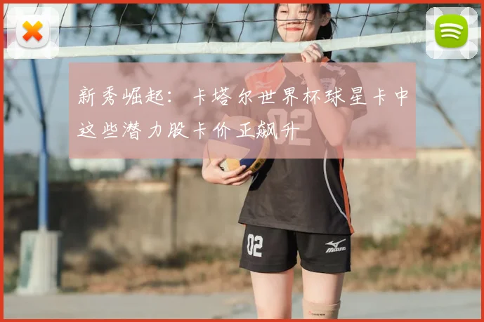 新秀崛起：卡塔尔世界杯球星卡中这些潜力股卡价正飙升