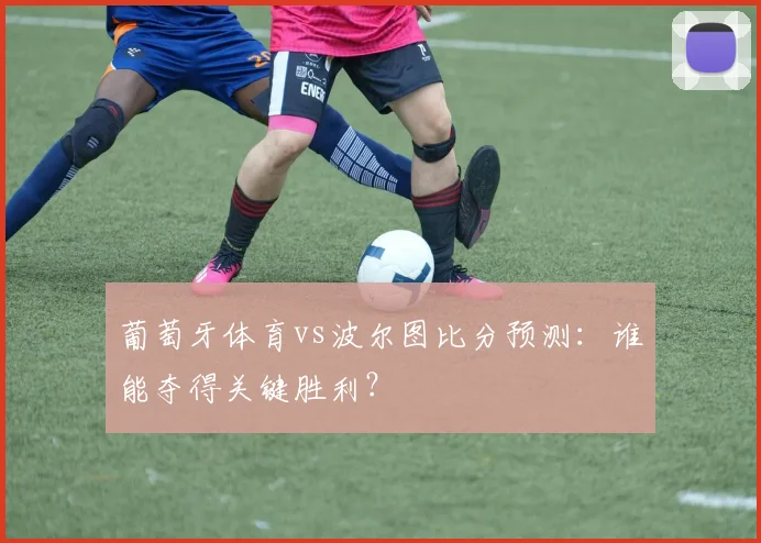 葡萄牙体育vs波尔图比分预测：谁能夺得关键胜利？