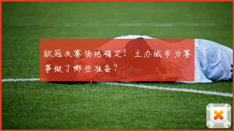 欧冠决赛场地确定！主办城市为赛事做了哪些准备？