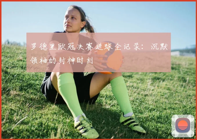罗德里欧冠决赛进球全记录：沉默领袖的封神时刻