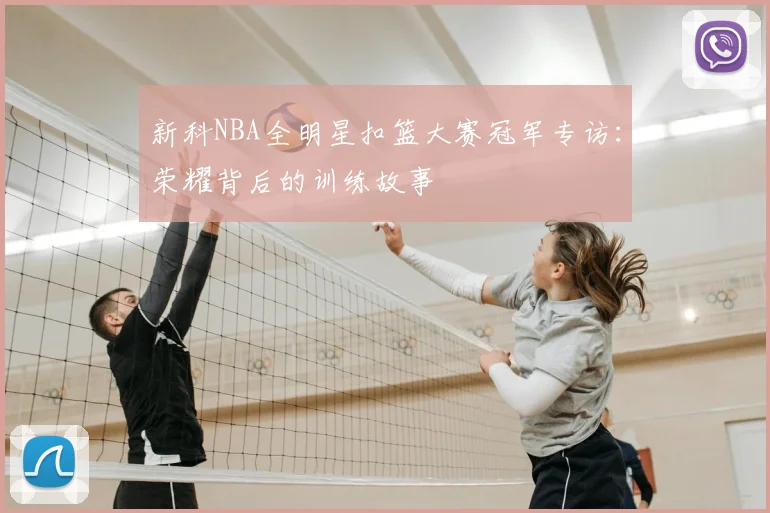 新科NBA全明星扣篮大赛冠军专访：荣耀背后的训练故事