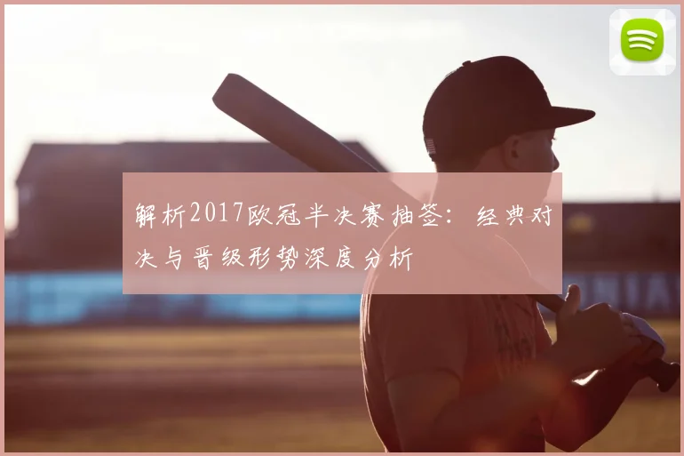解析2017欧冠半决赛抽签：经典对决与晋级形势深度分析
