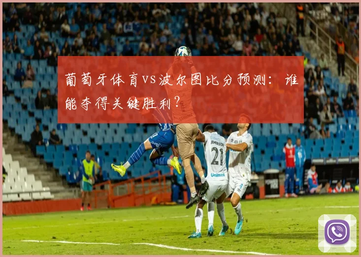 葡萄牙体育vs波尔图比分预测：谁能夺得关键胜利？