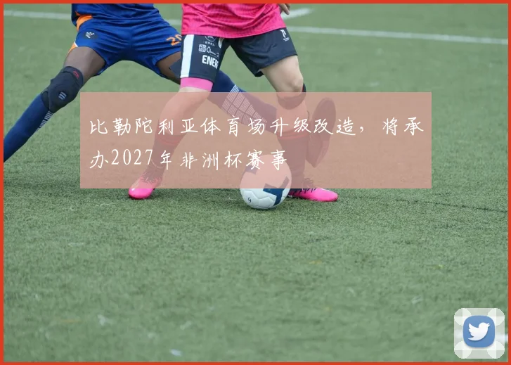 比勒陀利亚体育场升级改造，将承办2027年非洲杯赛事