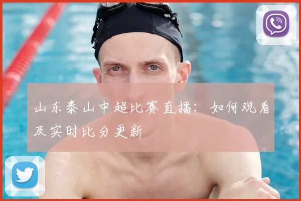 山东泰山中超比赛直播：如何观看及实时比分更新