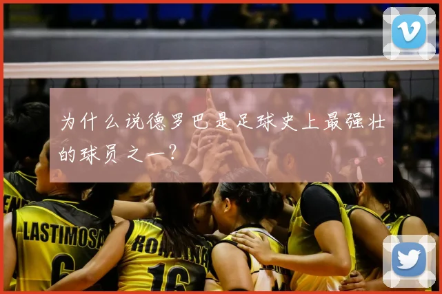 为什么说德罗巴是足球史上最强壮的球员之一？