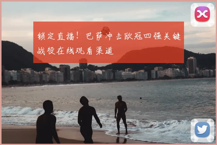 锁定直播！巴萨冲击欧冠四强关键战役在线观看渠道