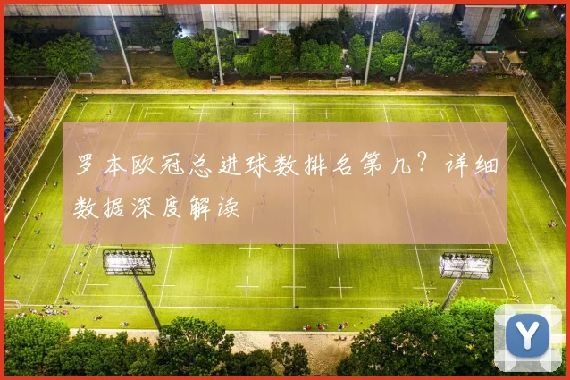 罗本欧冠总进球数排名第几？详细数据深度解读