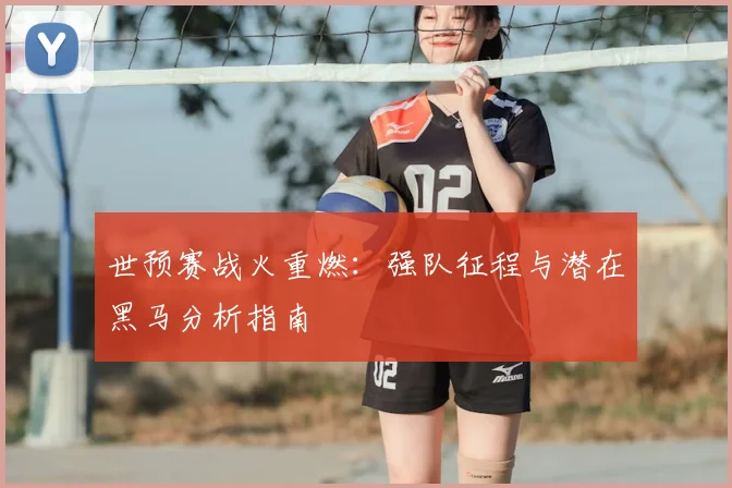 世预赛战火重燃：强队征程与潜在黑马分析指南