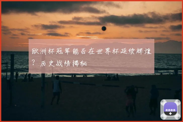 欧洲杯冠军能否在世界杯延续辉煌？历史战绩揭秘
