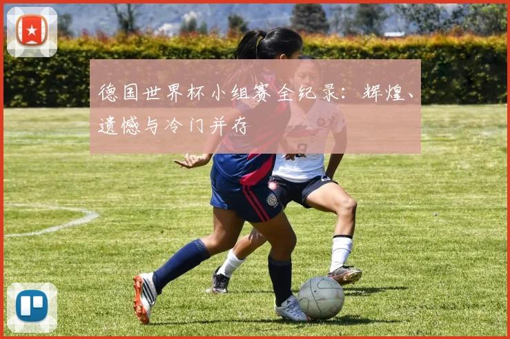 德国世界杯小组赛全纪录：辉煌、遗憾与冷门并存