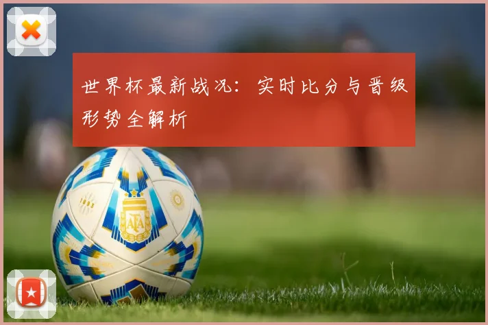 世界杯最新战况:实时比分与晋级形势全解析