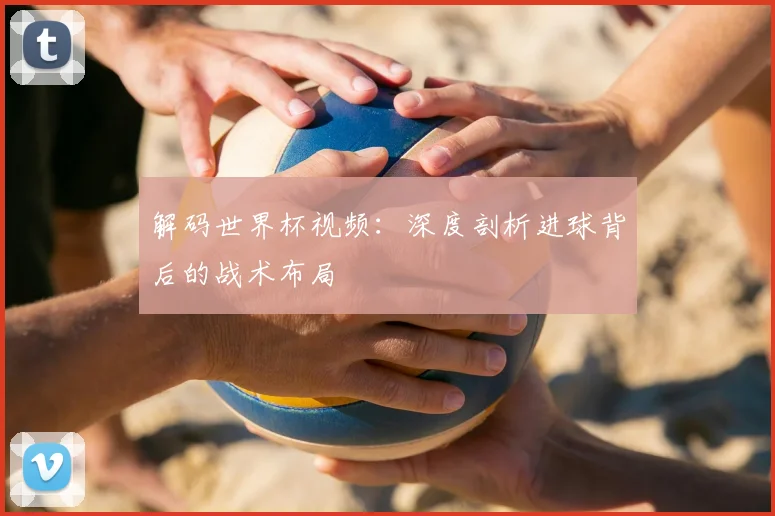 解码世界杯视频：深度剖析进球背后的战术布局