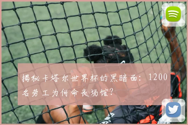 揭秘卡塔尔世界杯的黑暗面：1200名劳工为何命丧场馆？