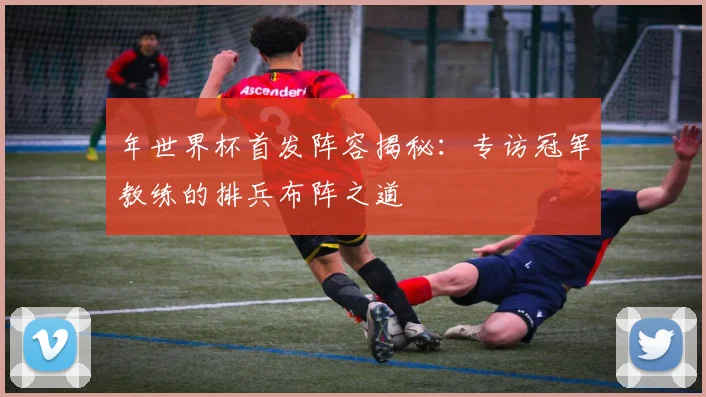 年世界杯首发阵容揭秘:专访冠军教练的排兵布阵之道