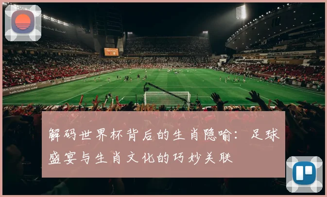 解码世界杯背后的生肖隐喻：足球盛宴与生肖文化的巧妙关联