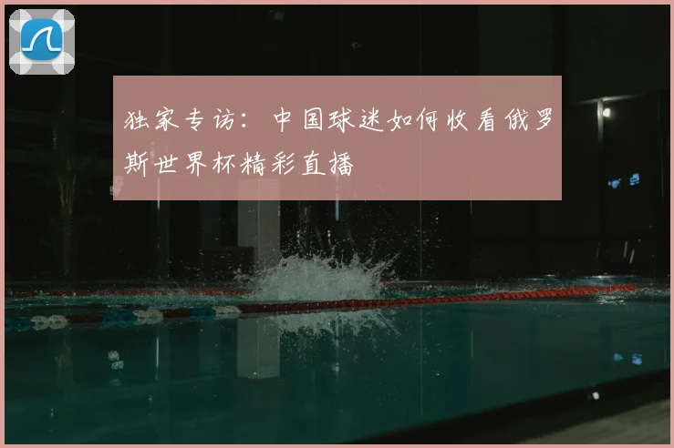 独家专访:中国球迷如何收看俄罗斯世界杯精彩直播