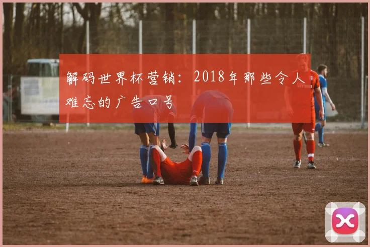 解码世界杯营销：2018年那些令人难忘的广告口号