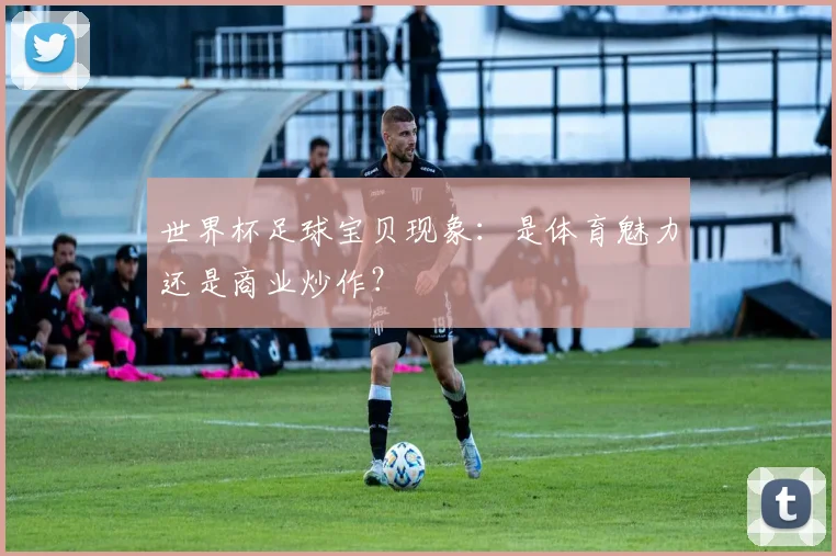 世界杯足球宝贝现象：是体育魅力还是商业炒作？