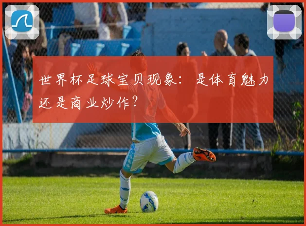 世界杯足球宝贝现象:是体育魅力还是商业炒作?