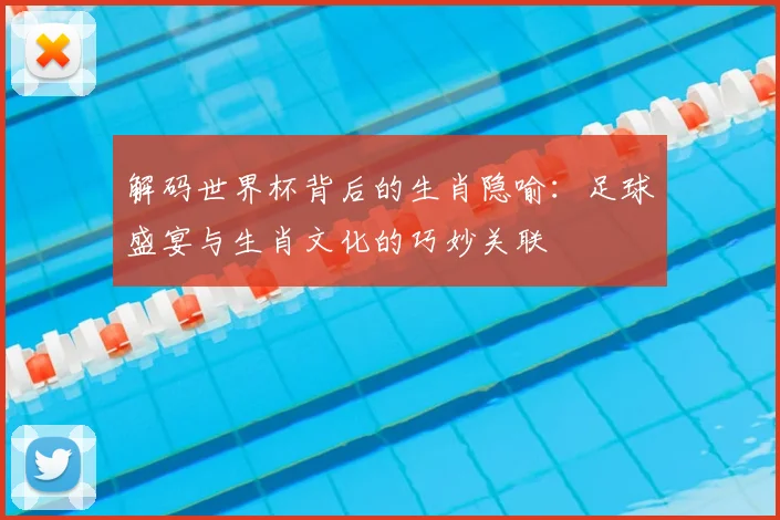 解码世界杯背后的生肖隐喻:足球盛宴与生肖文化的巧妙关联