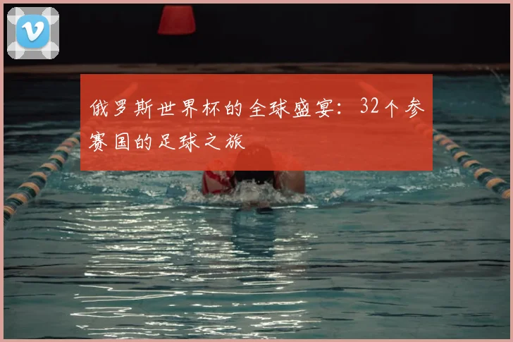 俄罗斯世界杯的全球盛宴:32个参赛国的足球之旅
