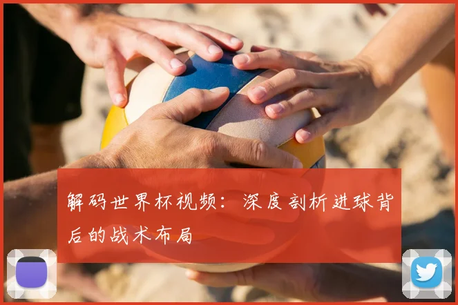 解码世界杯视频：深度剖析进球背后的战术布局