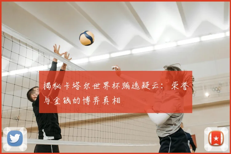 揭秘卡塔尔世界杯贿选疑云：荣誉与金钱的博弈真相