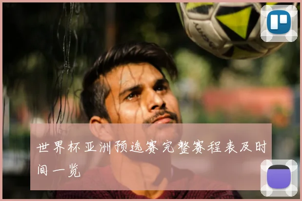 世界杯亚洲预选赛完整赛程表及时间一览