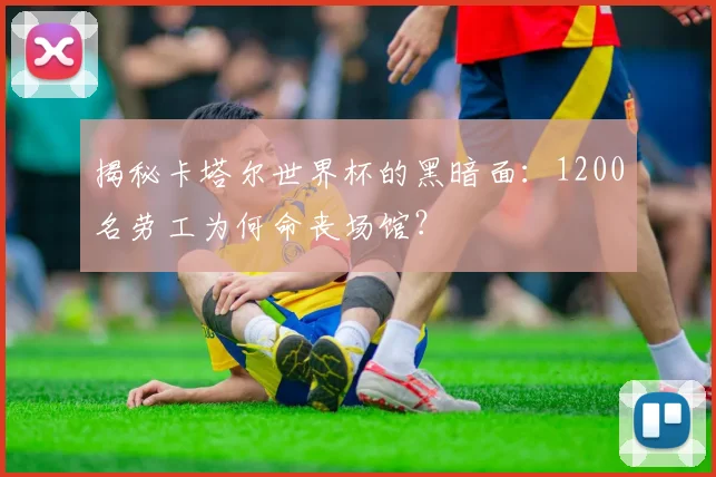 揭秘卡塔尔世界杯的黑暗面:1200名劳工为何命丧场馆?