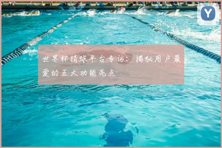 世界杯猜球平台专访：揭秘用户最爱的五大功能亮点