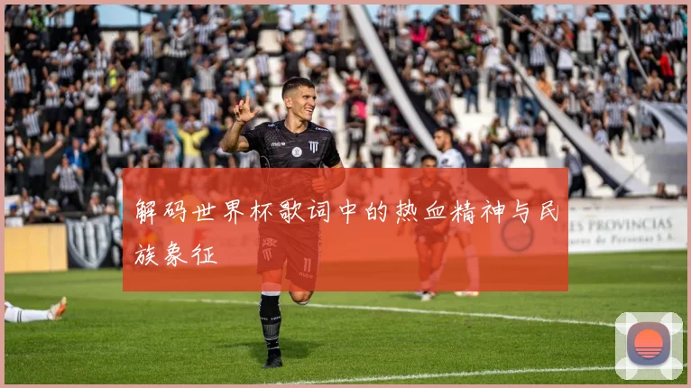 解码世界杯歌词中的热血精神与民族象征