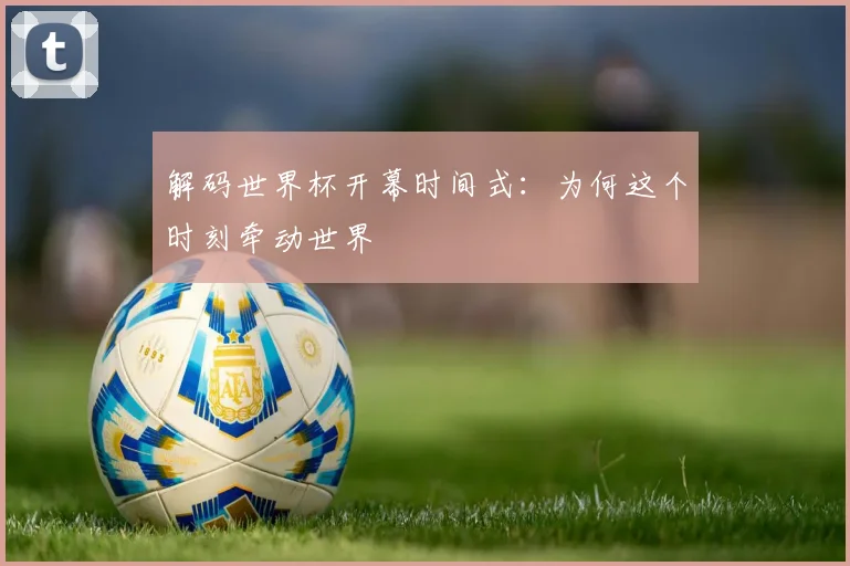 解码世界杯开幕时间式:为何这个时刻牵动世界
