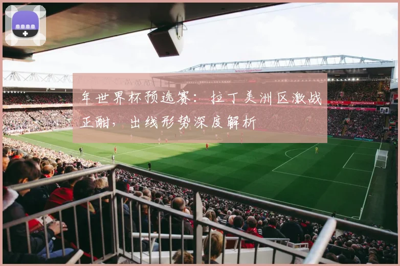年世界杯预选赛:拉丁美洲区激战正酣,出线形势深度解析
