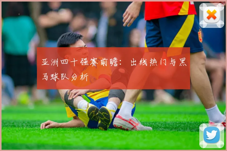 亚洲四十强赛前瞻：出线热门与黑马球队分析