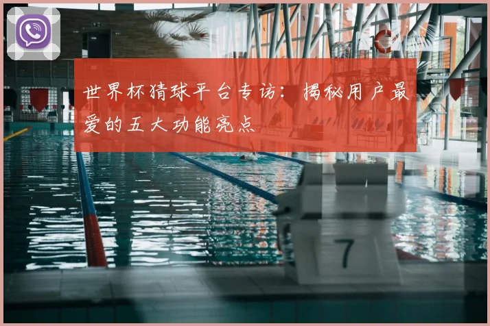 世界杯猜球平台专访:揭秘用户最爱的五大功能亮点