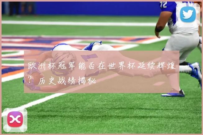 欧洲杯冠军能否在世界杯延续辉煌？历史战绩揭秘