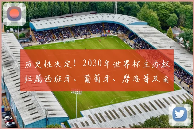 历史性决定!2030年世界杯主办权归属西班牙、葡萄牙、摩洛哥及南美三国
