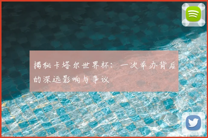 揭秘卡塔尔世界杯:一次举办背后的深远影响与争议